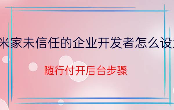 米家未信任的企业开发者怎么设置 随行付开后台步骤？